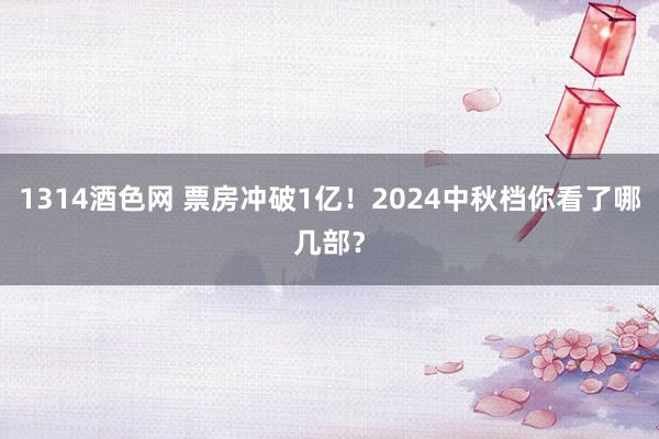 1314酒色网 票房冲破1亿！2024中秋档你看了哪几部？