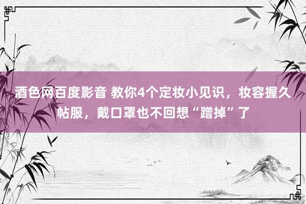 酒色网百度影音 教你4个定妆小见识，妆容握久帖服，戴口罩也不回想“蹭掉”了