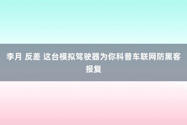 李月 反差 这台模拟驾驶器为你科普车联网防黑客报复