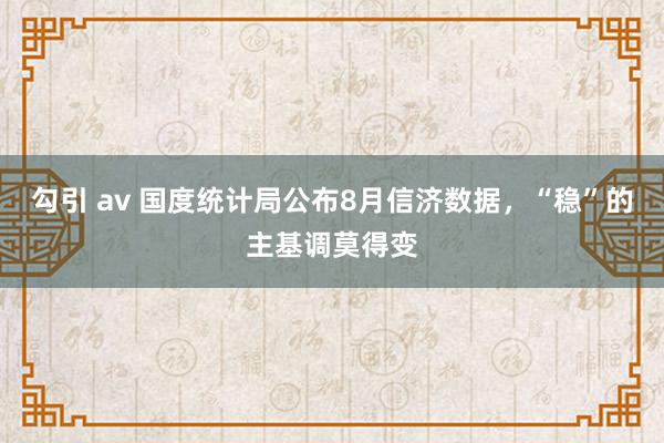 勾引 av 国度统计局公布8月信济数据，“稳”的主基调莫得变