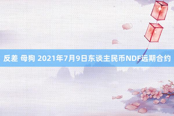 反差 母狗 2021年7月9日东谈主民币NDF远期合约