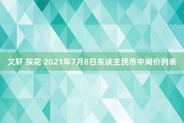 文轩 探花 2021年7月8日东谈主民币中间价列表