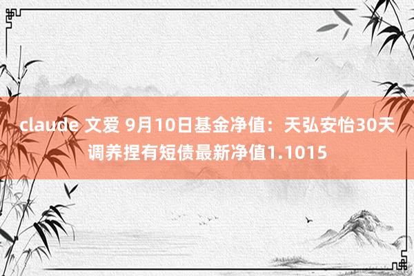 claude 文爱 9月10日基金净值：天弘安怡30天调养捏有短债最新净值1.1015