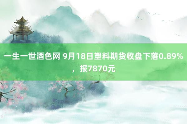 一生一世酒色网 9月18日塑料期货收盘下落0.89%，报7870元