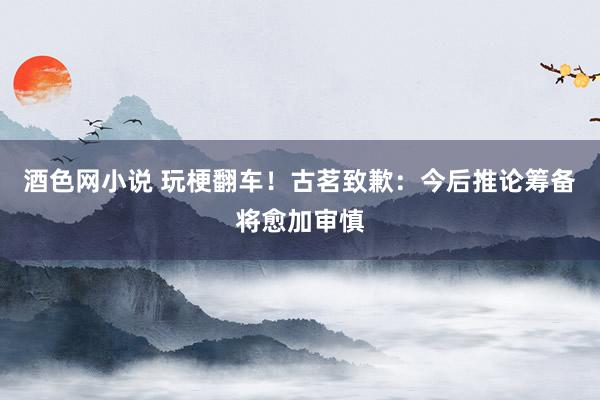 酒色网小说 玩梗翻车！古茗致歉：今后推论筹备将愈加审慎