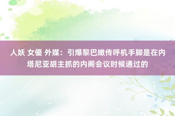 人妖 女優 外媒：引爆黎巴嫩传呼机手脚是在内塔尼亚胡主抓的内阁会议时候通过的