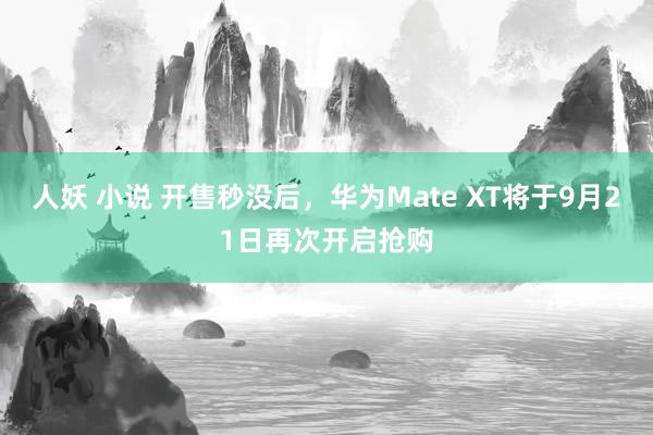 人妖 小说 开售秒没后，华为Mate XT将于9月21日再次开启抢购