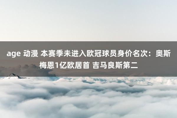 age 动漫 本赛季未进入欧冠球员身价名次：奥斯梅恩1亿欧居首 吉马良斯第二