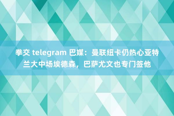 拳交 telegram 巴媒：曼联纽卡仍热心亚特兰大中场埃德森，巴萨尤文也专门签他