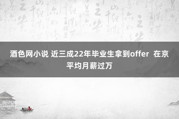 酒色网小说 近三成22年毕业生拿到offer  在京平均月薪过万