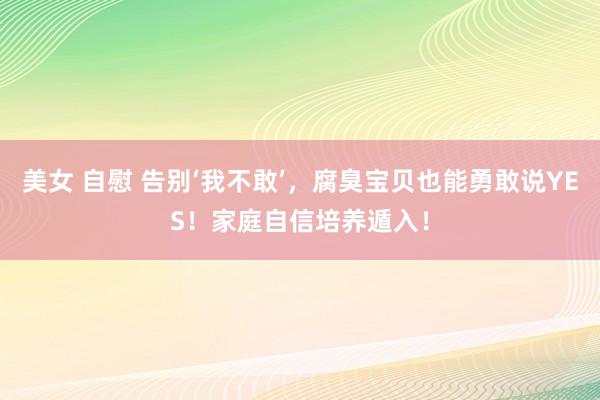 美女 自慰 告别‘我不敢’，腐臭宝贝也能勇敢说YES！家庭自信培养遁入！