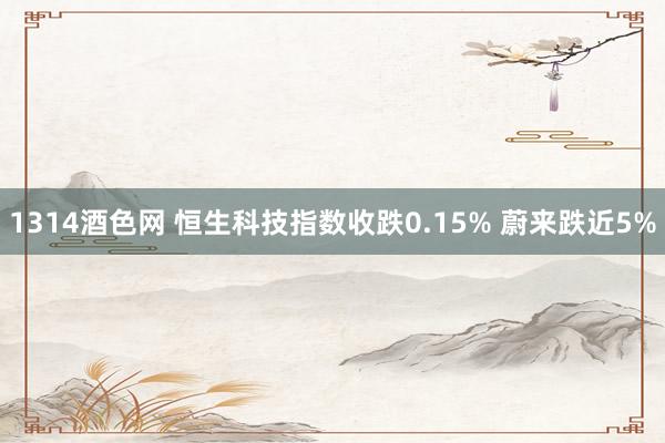 1314酒色网 恒生科技指数收跌0.15% 蔚来跌近5%