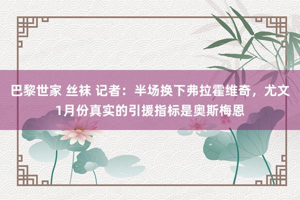 巴黎世家 丝袜 记者：半场换下弗拉霍维奇，尤文1月份真实的引援指标是奥斯梅恩