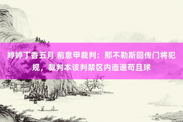 婷婷丁香五月 前意甲裁判：那不勒斯回传门将犯规，裁判本该判禁区内迤逦苟且球