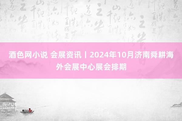 酒色网小说 会展资讯丨2024年10月济南舜耕海外会展中心展会排期