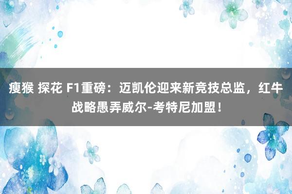 瘦猴 探花 F1重磅：迈凯伦迎来新竞技总监，红牛战略愚弄威尔-考特尼加盟！