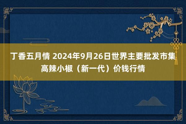 丁香五月情 2024年9月26日世界主要批发市集高辣小椒（新一代）价钱行情