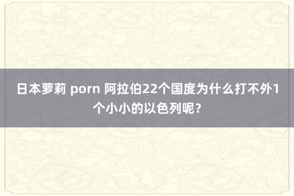 日本萝莉 porn 阿拉伯22个国度为什么打不外1个小小的以色列呢？