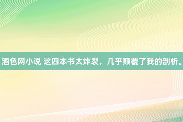 酒色网小说 这四本书太炸裂，几乎颠覆了我的剖析。