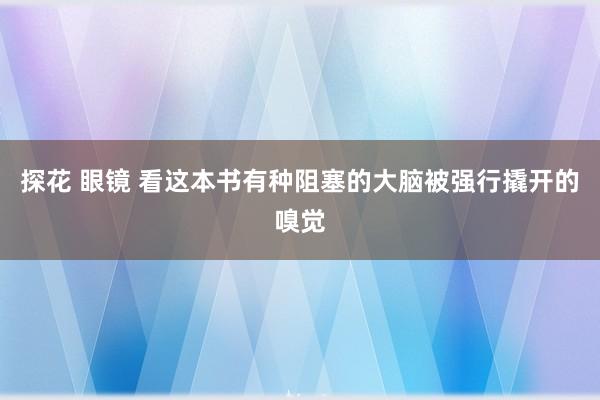 探花 眼镜 看这本书有种阻塞的大脑被强行撬开的嗅觉