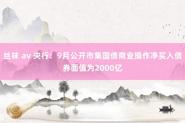 丝袜 av 央行：9月公开市集国债商业操作净买入债券面值为2000亿