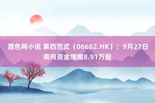 酒色网小说 第四范式（06682.HK）：9月27日南向资金增握8.91万股