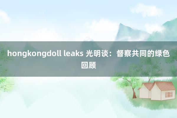 hongkongdoll leaks 光明谈：督察共同的绿色回顾