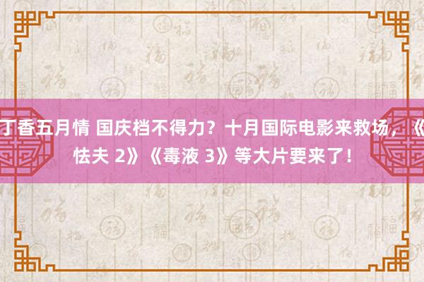 丁香五月情 国庆档不得力？十月国际电影来救场，《怯夫 2》《毒液 3》等大片要来了！