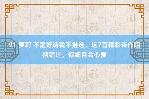 91 萝莉 不是好诗我不推选，这7首精彩诗作阻挡错过，你细目会心爱