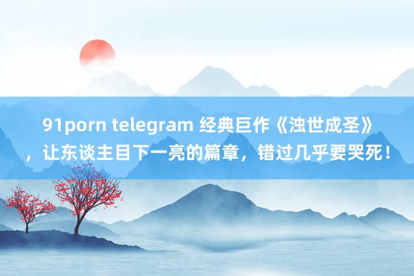 91porn telegram 经典巨作《浊世成圣》，让东谈主目下一亮的篇章，错过几乎要哭死！