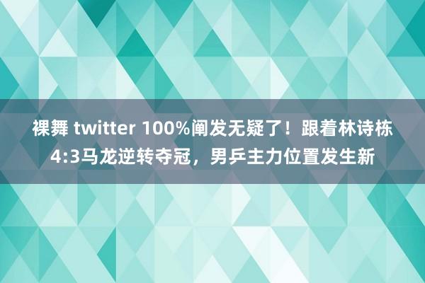 裸舞 twitter 100%阐发无疑了！跟着林诗栋4:3马龙逆转夺冠，男乒主力位置发生新