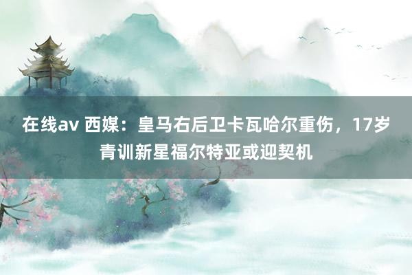 在线av 西媒：皇马右后卫卡瓦哈尔重伤，17岁青训新星福尔特亚或迎契机