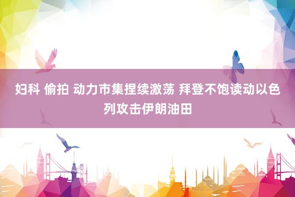 妇科 偷拍 动力市集捏续激荡 拜登不饱读动以色列攻击伊朗油田