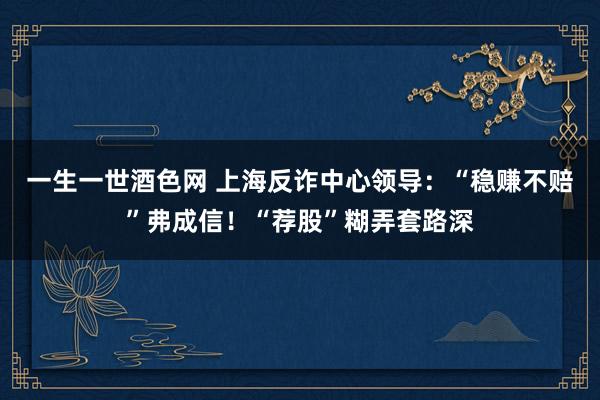 一生一世酒色网 上海反诈中心领导：“稳赚不赔”弗成信！“荐股”糊弄套路深