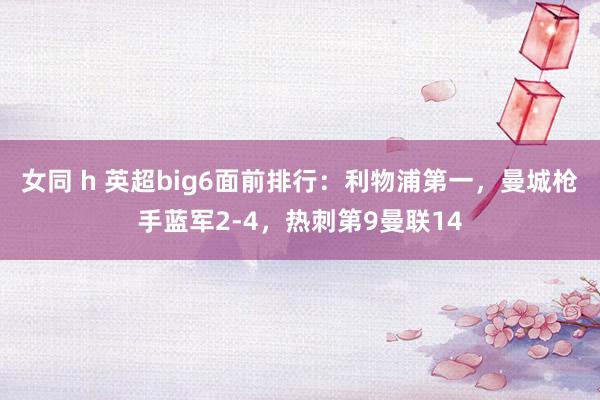 女同 h 英超big6面前排行：利物浦第一，曼城枪手蓝军2-4，热刺第9曼联14