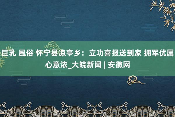 巨乳 風俗 怀宁县凉亭乡：立功喜报送到家 拥军优属心意浓_大皖新闻 | 安徽网