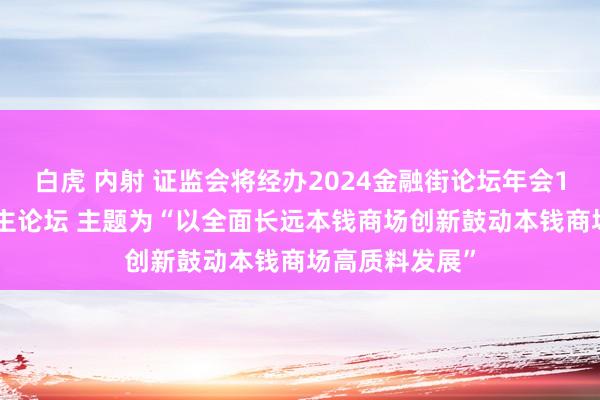 白虎 内射 证监会将经办2024金融街论坛年会10月19日下昼主论坛 主题为“以全面长远本钱商场创新鼓动本钱商场高质料发展”