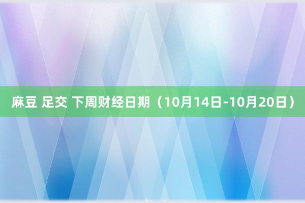 麻豆 足交 下周财经日期（10月14日-10月20日）