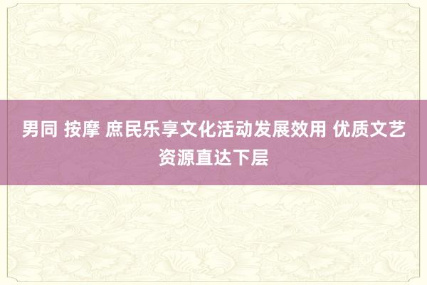 男同 按摩 庶民乐享文化活动发展效用 优质文艺资源直达下层