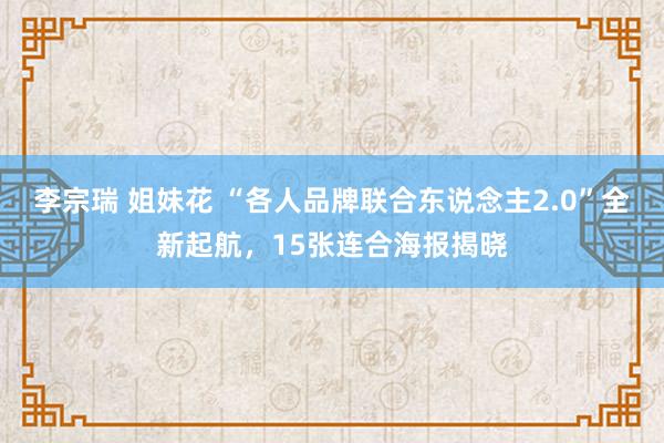 李宗瑞 姐妹花 “各人品牌联合东说念主2.0”全新起航，15张连合海报揭晓