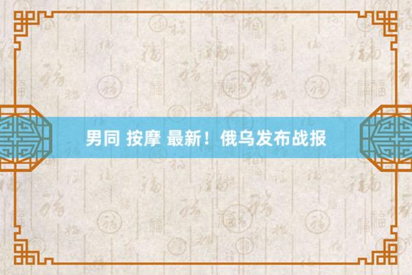 男同 按摩 最新！俄乌发布战报