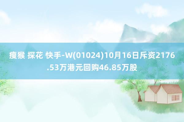 瘦猴 探花 快手-W(01024)10月16日斥资2176.53万港元回购46.85万股