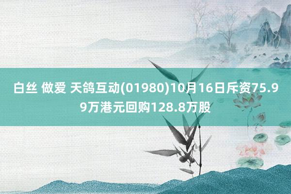 白丝 做爱 天鸽互动(01980)10月16日斥资75.99万港元回购128.8万股