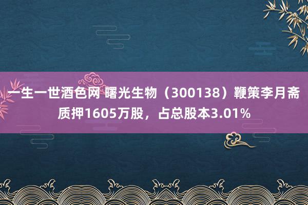 一生一世酒色网 曙光生物（300138）鞭策李月斋质押1605万股，占总股本3.01%