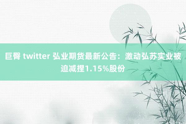 巨臀 twitter 弘业期货最新公告：激动弘苏实业被迫减捏1.15%股份