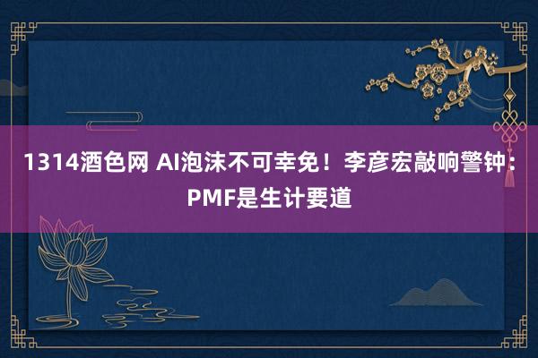 1314酒色网 AI泡沫不可幸免！李彦宏敲响警钟：PMF是生计要道