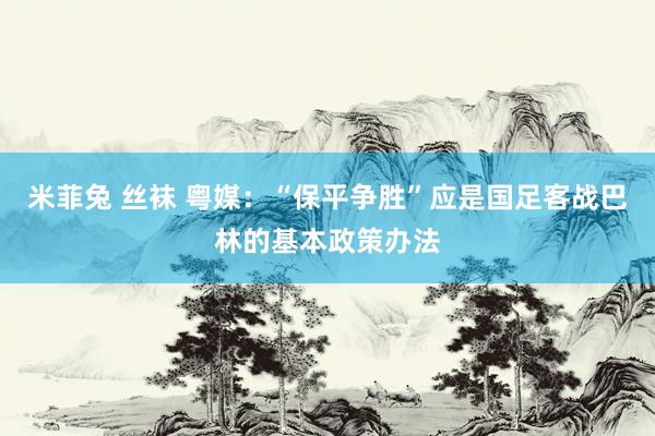 米菲兔 丝袜 粤媒：“保平争胜”应是国足客战巴林的基本政策办法