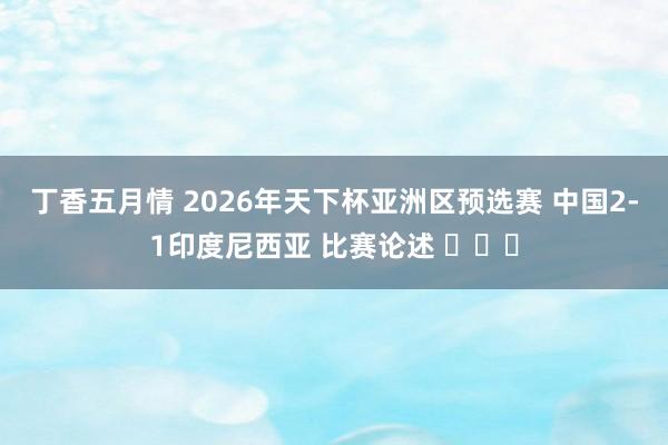 丁香五月情 2026年天下杯亚洲区预选赛 中国2-1印度尼西亚 比赛论述 ​​​