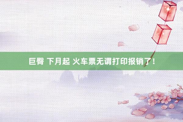 巨臀 下月起 火车票无谓打印报销了！