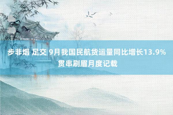 步非烟 足交 9月我国民航货运量同比增长13.9% 贯串刷眉月度记载